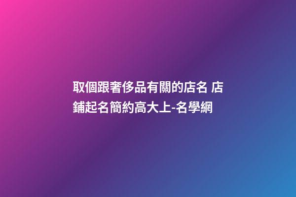 取個跟奢侈品有關的店名 店鋪起名簡約高大上-名學網-第1張-店鋪起名-玄機派